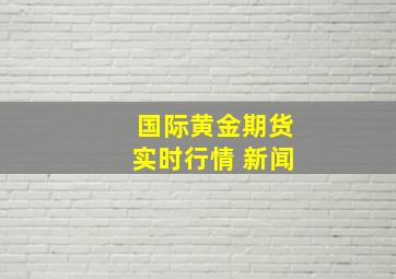 国际黄金期货实时行情 新闻